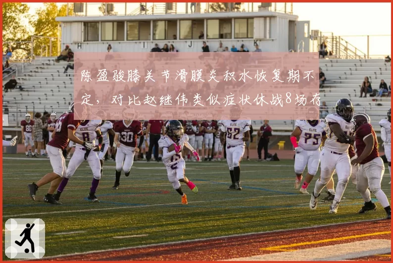 陈盈骏膝关节滑膜炎积水恢复期不定，对比赵继伟类似症状休战8场存不确定性