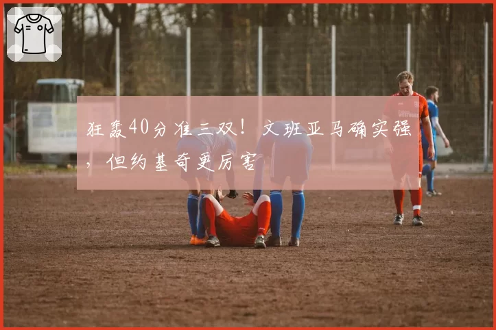 狂轰40分准三双！文班亚马确实强，但约基奇更厉害