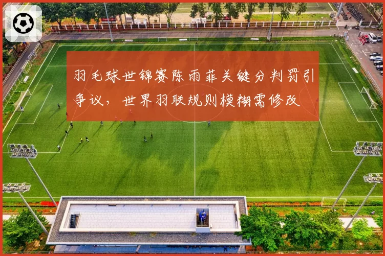 羽毛球世锦赛陈雨菲关键分判罚引争议,世界羽联规则模糊需修改