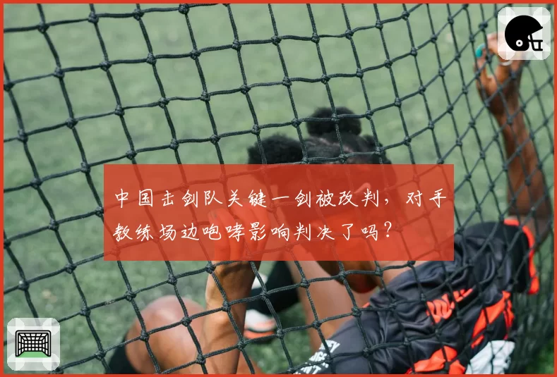 中国击剑队关键一剑被改判，对手教练场边咆哮影响判决了吗？