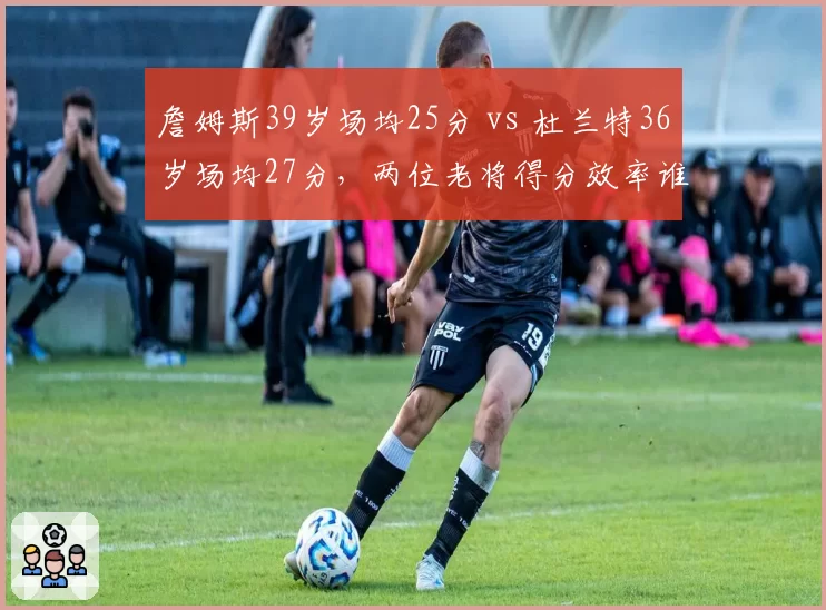 詹姆斯39岁场均25分 vs 杜兰特36岁场均27分，两位老将得分效率谁更持久？