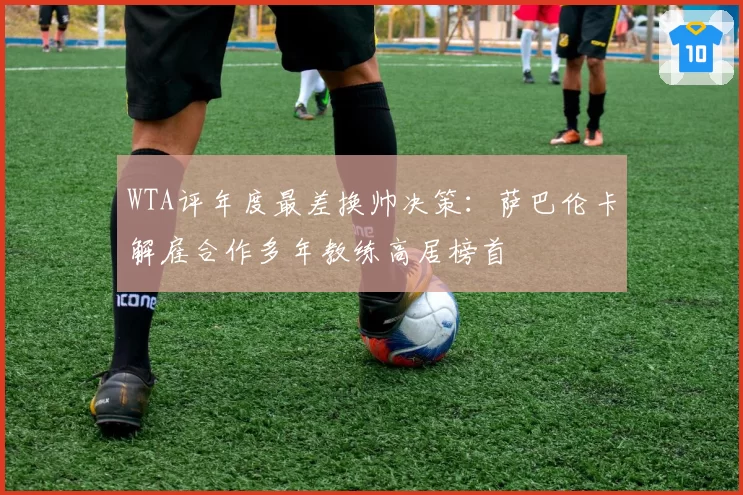 WTA评年度最差换帅决策：萨巴伦卡解雇合作多年教练高居榜首
