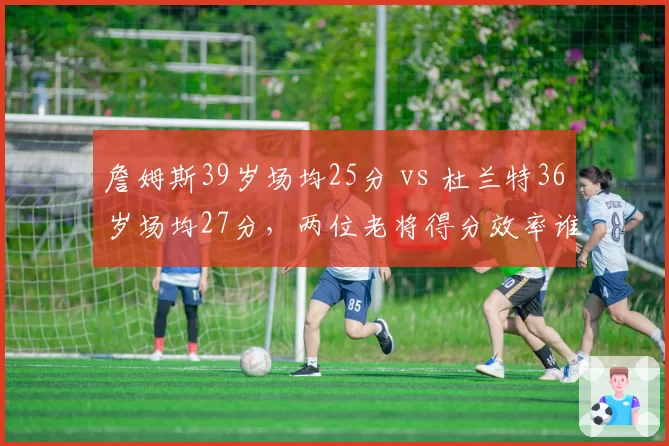詹姆斯39岁场均25分 vs 杜兰特36岁场均27分，两位老将得分效率谁更持久？