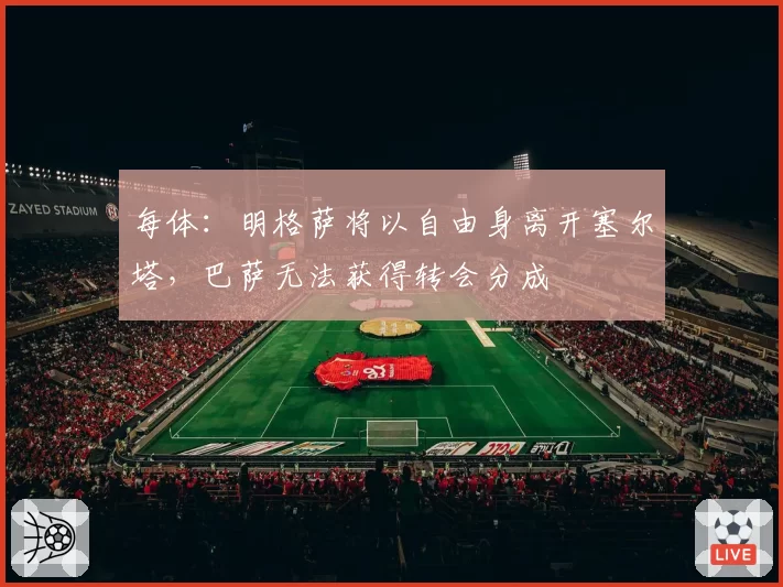 每体：明格萨将以自由身离开塞尔塔，巴萨无法获得转会分成