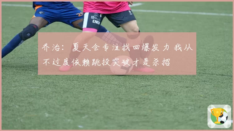 乔治：夏天会专注找回爆发力 我从不过度依赖跳投突破才是杀招