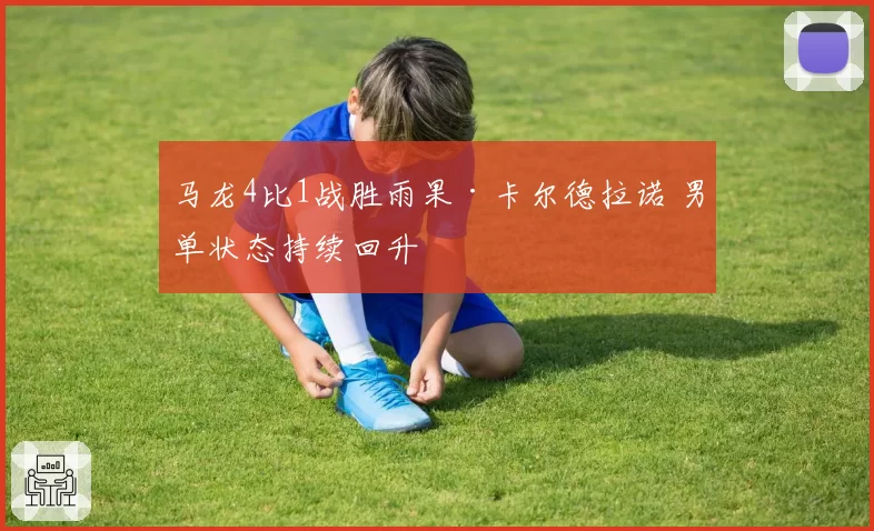 马龙4比1战胜雨果·卡尔德拉诺 男单状态持续回升