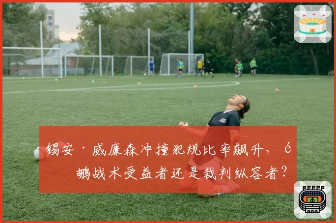 锡安·威廉森冲撞犯规比率飙升,鹈鹕战术受益者还是裁判纵容者?