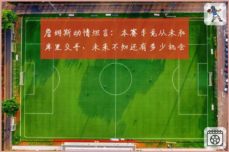 詹姆斯动情坦言：本赛季竟从未和库里交手，未来不知还有多少机会