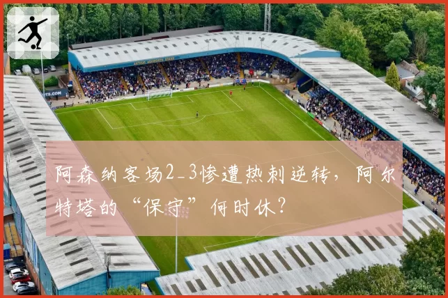 阿森纳客场2_3惨遭热刺逆转，阿尔特塔的“保守”何时休？