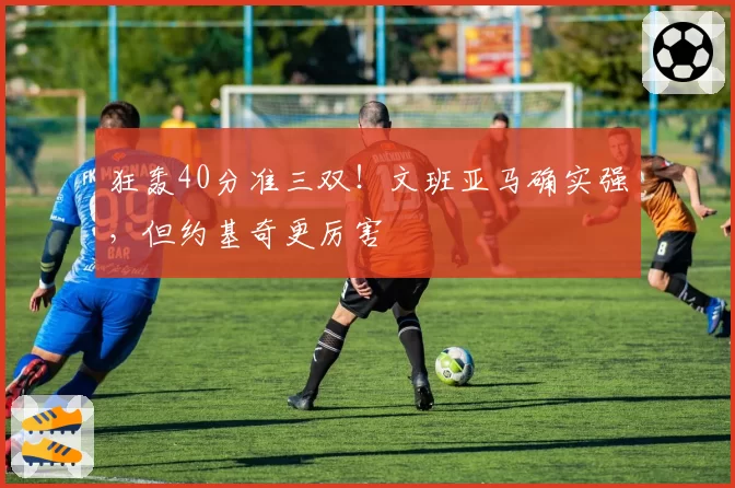 狂轰40分准三双!文班亚马确实强,但约基奇更厉害