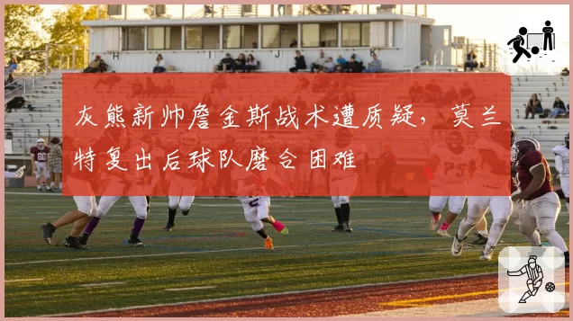 灰熊新帅詹金斯战术遭质疑,莫兰特复出后球队磨合困难