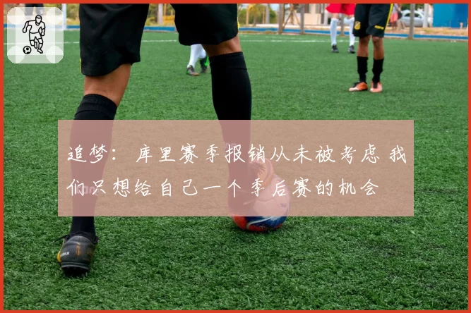 追梦:库里赛季报销从未被考虑 我们只想给自己一个季后赛的机会