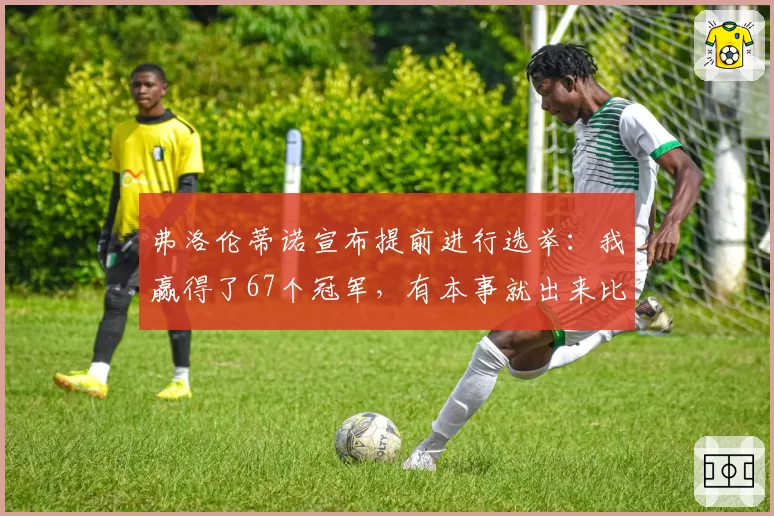 弗洛伦蒂诺宣布提前进行选举：我赢得了67个冠军，有本事就出来比