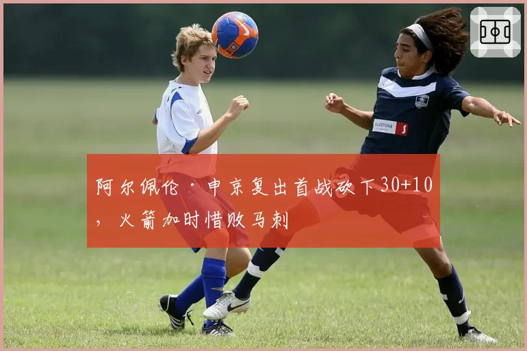 阿尔佩伦·申京复出首战砍下30+10，火箭加时惜败马刺