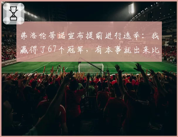 弗洛伦蒂诺宣布提前进行选举：我赢得了67个冠军，有本事就出来比