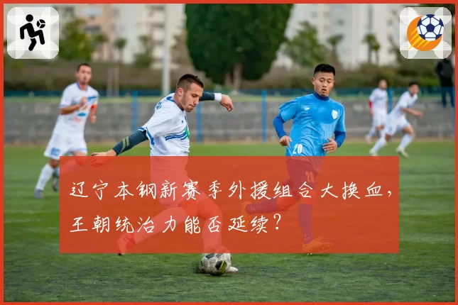 辽宁本钢新赛季外援组合大换血,王朝统治力能否延续?