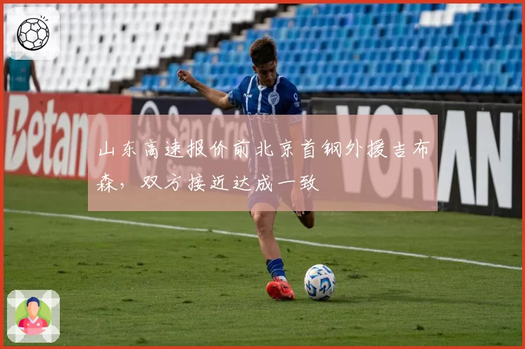 山东高速报价前北京首钢外援吉布森，双方接近达成一致