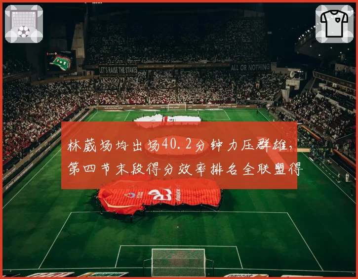 林葳场均出场40.2分钟力压群雄,第四节末段得分效率排名全联盟得分后卫第一