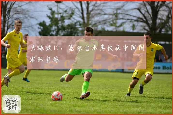 头球破门，塞尔吉尼奥收获中国国家队首球