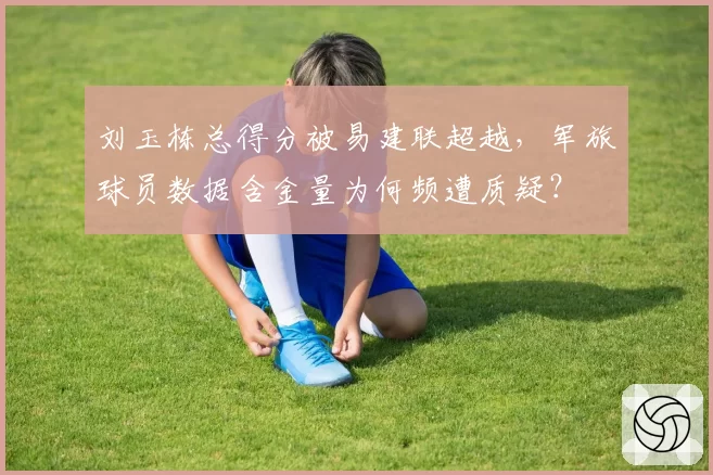 刘玉栋总得分被易建联超越,军旅球员数据含金量为何频遭质疑?