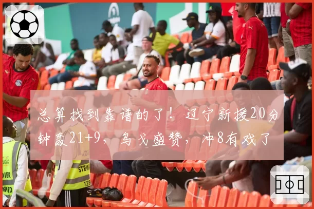 总算找到靠谱的了!辽宁新援20分钟轰21+9,乌戈盛赞,冲8有戏了