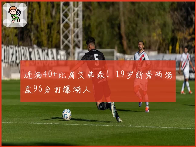 连场40+比肩艾弗森!19岁新秀两场轰96分打爆湖人