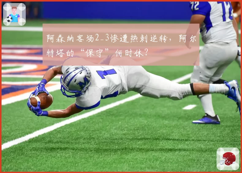 阿森纳客场2_3惨遭热刺逆转，阿尔特塔的“保守”何时休？