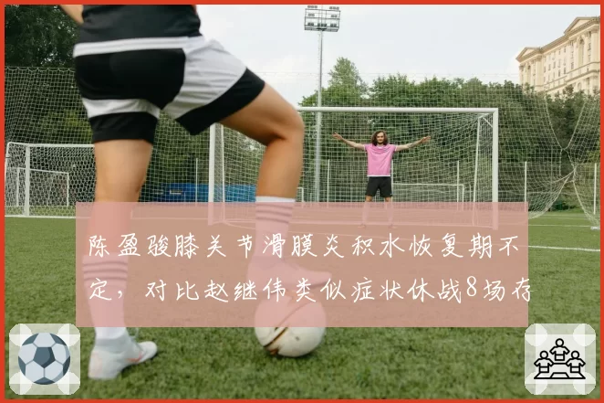陈盈骏膝关节滑膜炎积水恢复期不定，对比赵继伟类似症状休战8场存不确定性