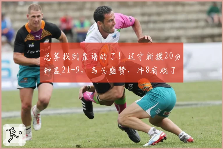 总算找到靠谱的了!辽宁新援20分钟轰21+9,乌戈盛赞,冲8有戏了