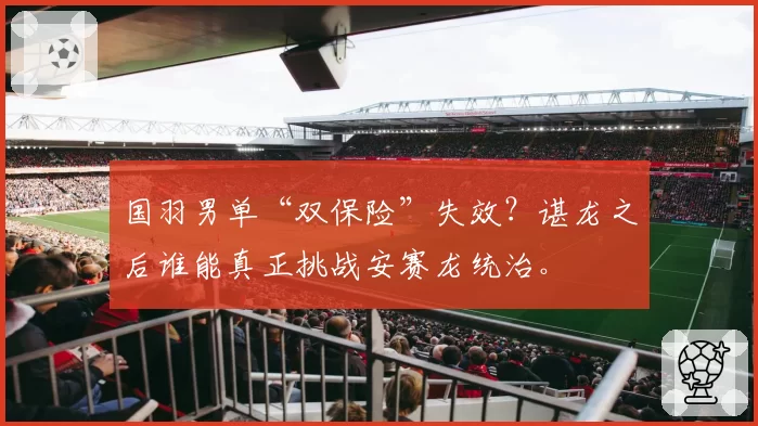 国羽男单“双保险”失效？谌龙之后谁能真正挑战安赛龙统治。