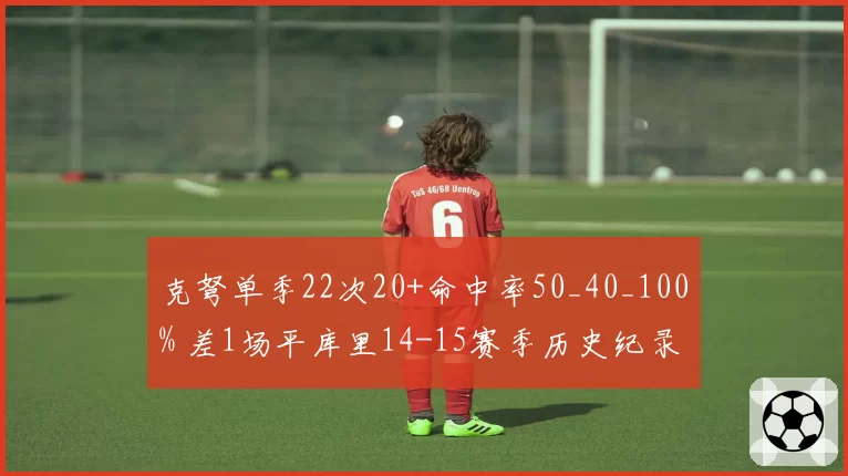 克弩单季22次20+命中率50_40_100% 差1场平库里14-15赛季历史纪录