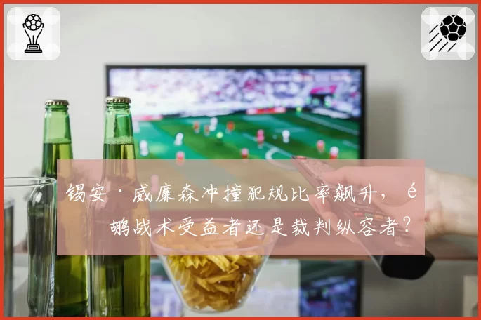 锡安·威廉森冲撞犯规比率飙升,鹈鹕战术受益者还是裁判纵容者?