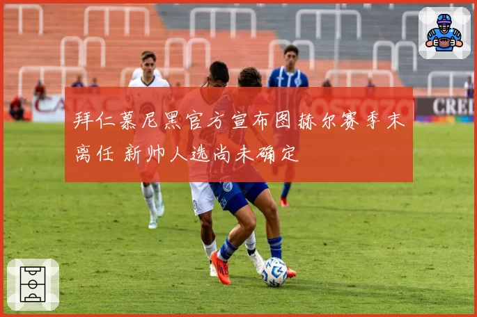 拜仁慕尼黑官方宣布图赫尔赛季末离任 新帅人选尚未确定