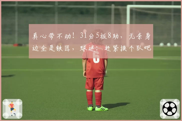 真心带不动!31分5板8助,无奈身边全是铁匠,球迷:赶紧换个队吧