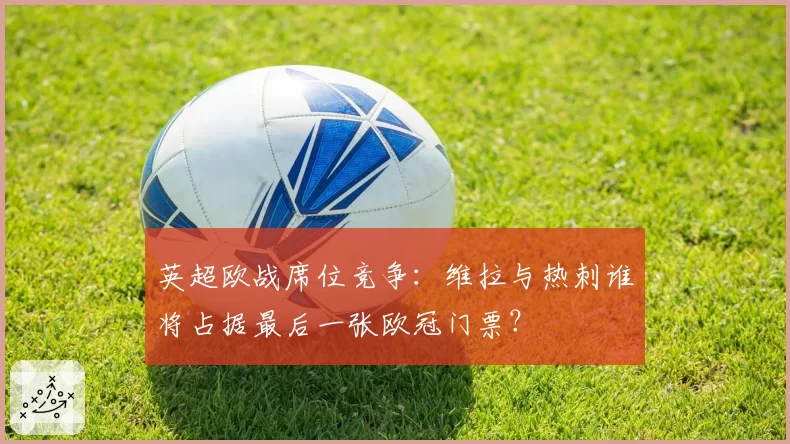 英超欧战席位竞争:维拉与热刺谁将占据最后一张欧冠门票?