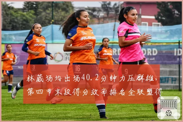 林葳场均出场40.2分钟力压群雄,第四节末段得分效率排名全联盟得分后卫第一