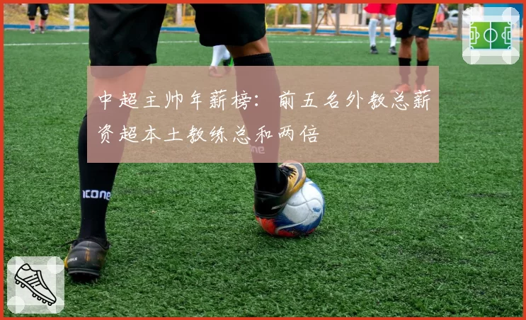 中超主帅年薪榜:前五名外教总薪资超本土教练总和两倍