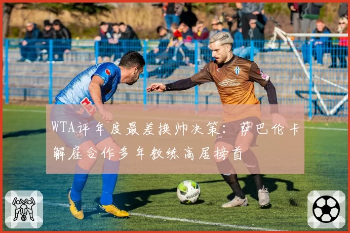 WTA评年度最差换帅决策：萨巴伦卡解雇合作多年教练高居榜首
