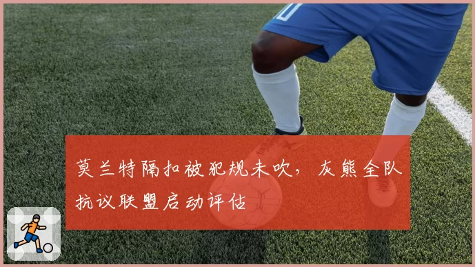 莫兰特隔扣被犯规未吹,灰熊全队抗议联盟启动评估