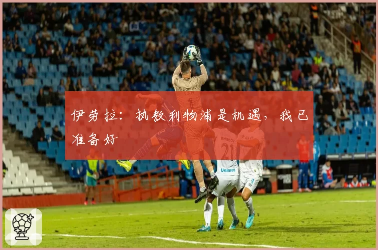 伊劳拉：执教利物浦是机遇，我已准备好