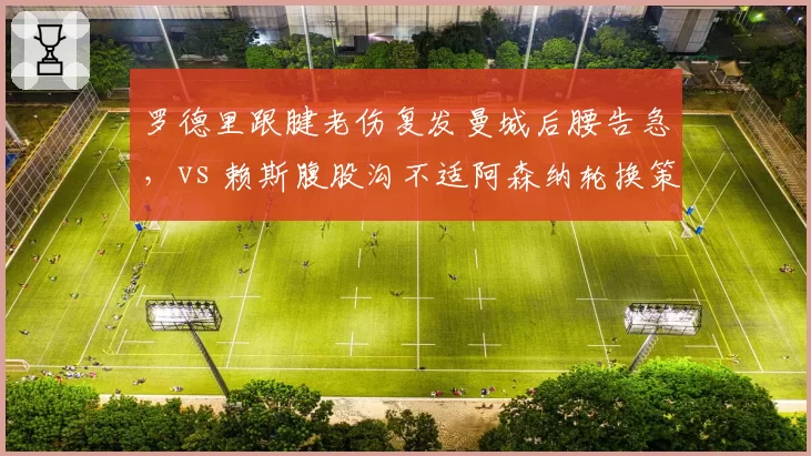 罗德里跟腱老伤复发曼城后腰告急,vs 赖斯腹股沟不适阿森纳轮换策略奏效