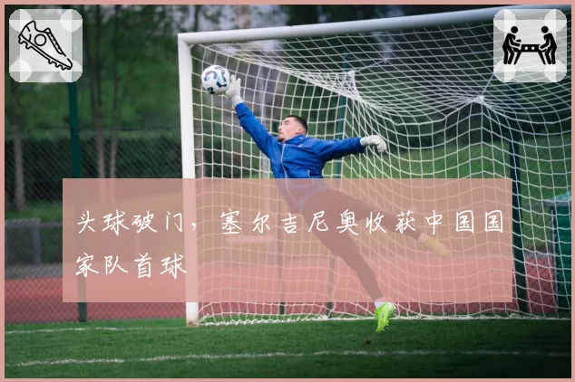 头球破门，塞尔吉尼奥收获中国国家队首球