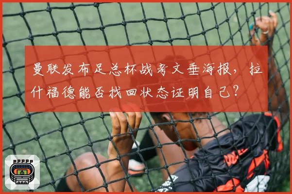 曼联发布足总杯战考文垂海报,拉什福德能否找回状态证明自己?