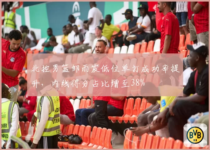 北控男篮邹雨宸低位单打成功率提升，内线得分占比增至38%