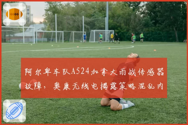 阿尔卑车队A524加拿大雨战传感器故障，奥康无线电揭露策略混乱内幕