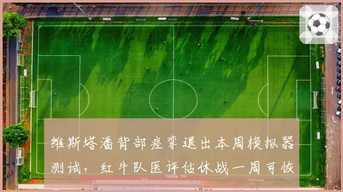 维斯塔潘背部痉挛退出本周模拟器测试,红牛队医评估休战一周可恢复