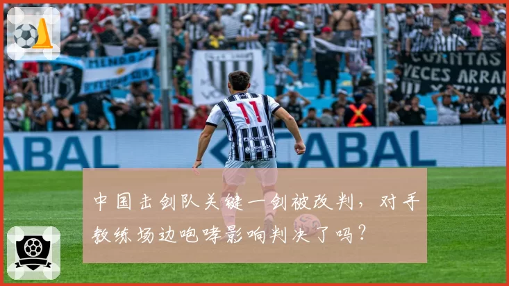 中国击剑队关键一剑被改判，对手教练场边咆哮影响判决了吗？