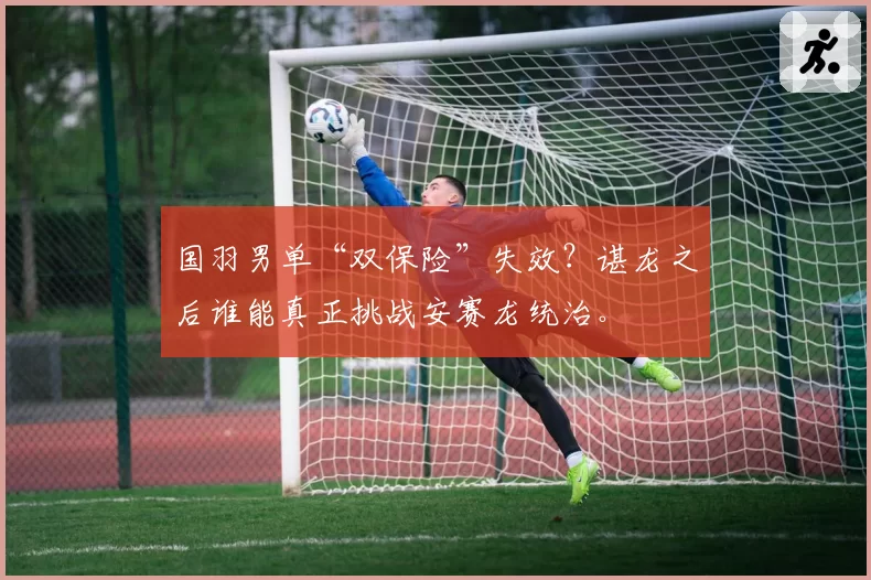 国羽男单“双保险”失效？谌龙之后谁能真正挑战安赛龙统治。