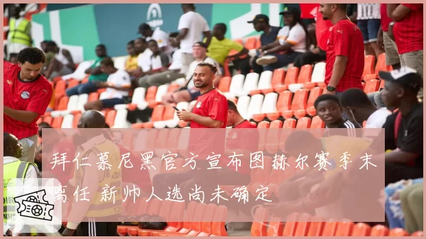 拜仁慕尼黑官方宣布图赫尔赛季末离任 新帅人选尚未确定