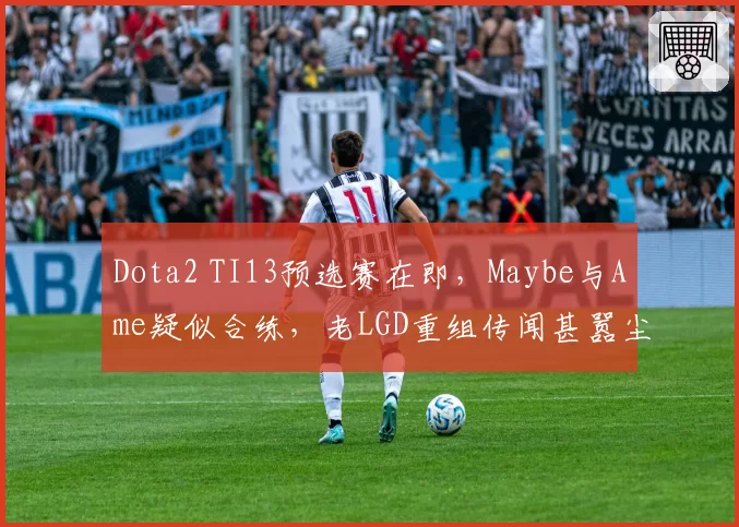 Dota2 TI13预选赛在即,Maybe与Ame疑似合练,老LGD重组传闻甚嚣尘上?